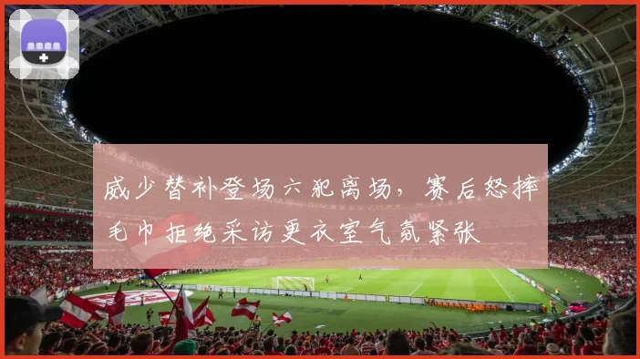 威少替补登场六犯离场，赛后怒摔毛巾拒绝采访更衣室气氛紧张