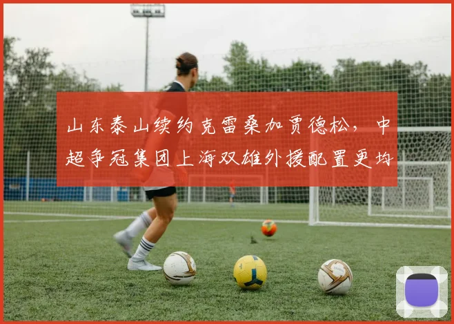 山东泰山续约克雷桑加贾德松，中超争冠集团上海双雄外援配置更均衡