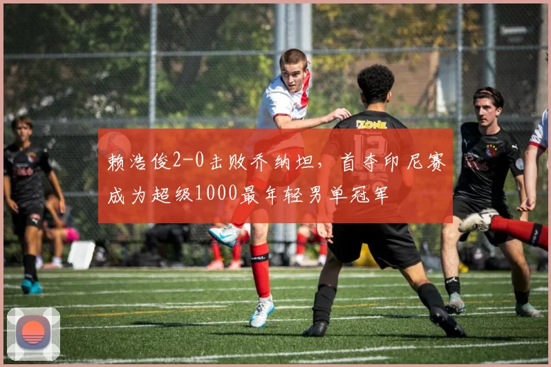 赖浩俊2-0击败乔纳坦，首夺印尼赛成为超级1000最年轻男单冠军