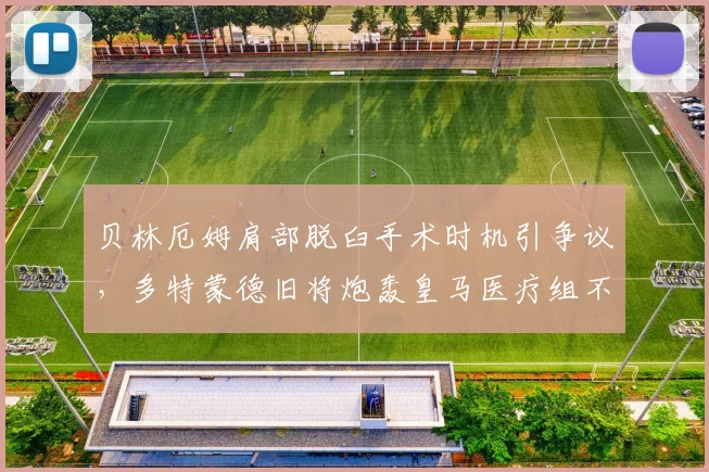 贝林厄姆肩部脱臼手术时机引争议，多特蒙德旧将炮轰皇马医疗组不负责任