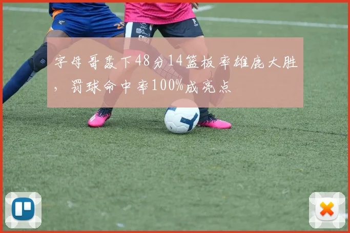 字母哥轰下48分14篮板率雄鹿大胜，罚球命中率100%成亮点